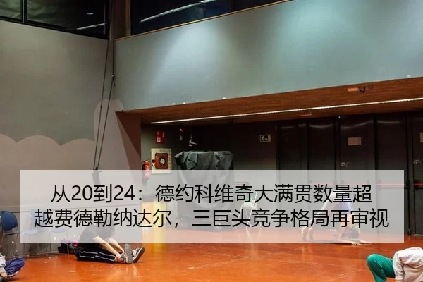 从20到24：德约科维奇大满贯数量超越费德勒纳达尔，三巨头竞争格局再审视