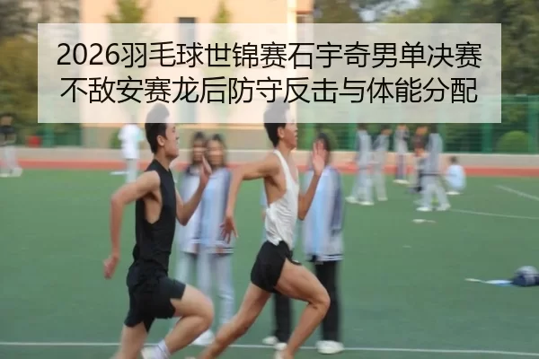 2026羽毛球世锦赛石宇奇男单决赛不敌安赛龙后防守反击与体能分配