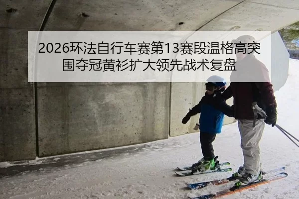 2026环法自行车赛第13赛段温格高突围夺冠黄衫扩大领先战术复盘